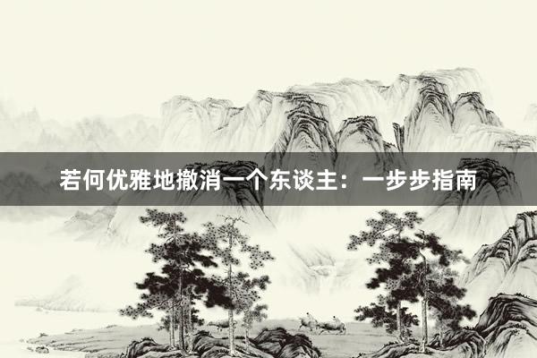 若何优雅地撤消一个东谈主：一步步指南