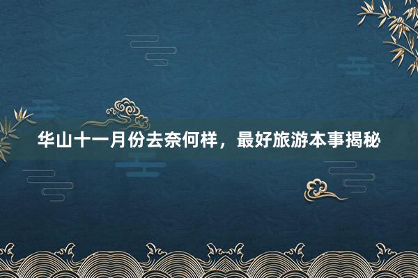 华山十一月份去奈何样，最好旅游本事揭秘