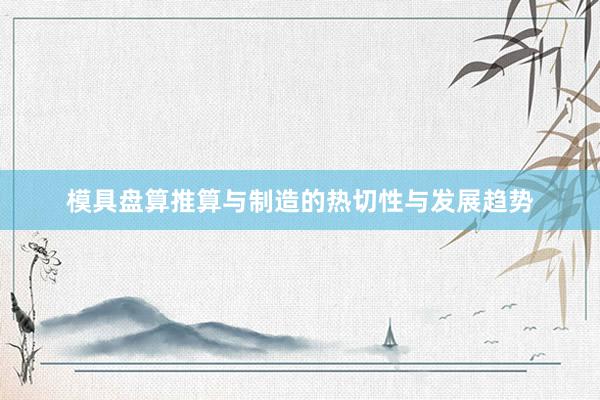 模具盘算推算与制造的热切性与发展趋势