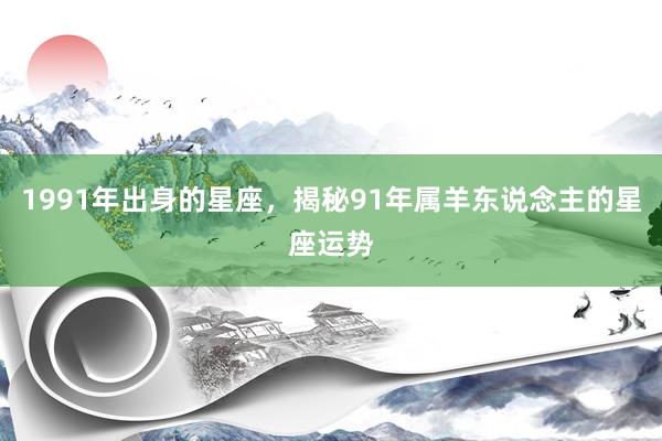 1991年出身的星座，揭秘91年属羊东说念主的星座运势