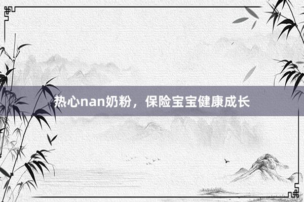 热心nan奶粉，保险宝宝健康成长