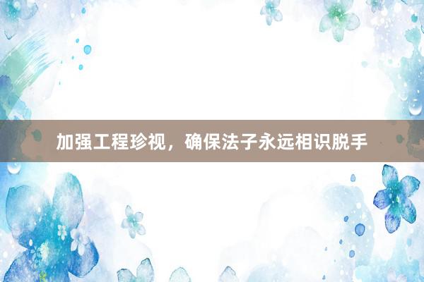 加强工程珍视，确保法子永远相识脱手