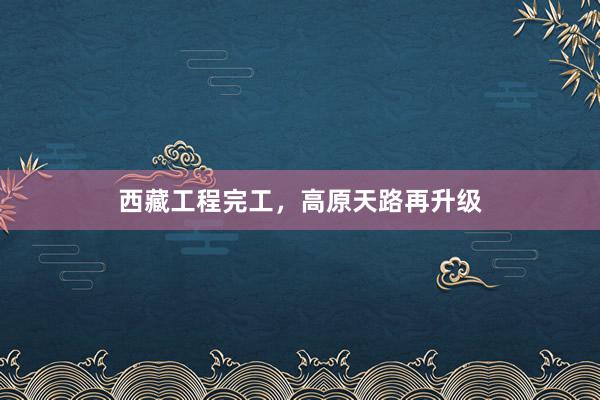 西藏工程完工，高原天路再升级