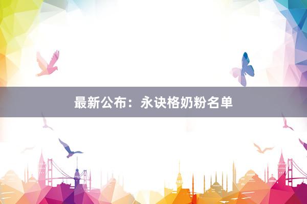 最新公布：永诀格奶粉名单