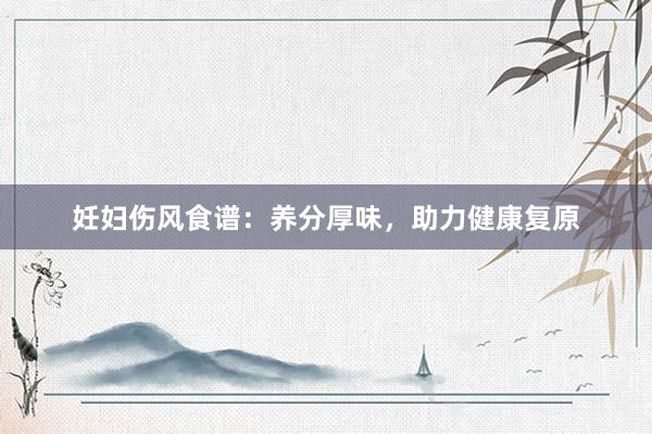 妊妇伤风食谱：养分厚味，助力健康复原
