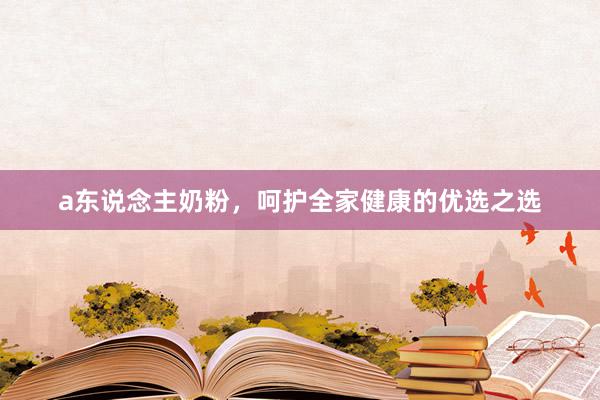 a东说念主奶粉，呵护全家健康的优选之选