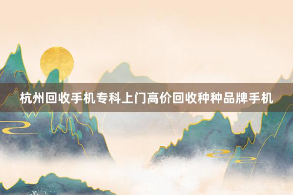 杭州回收手机专科上门高价回收种种品牌手机