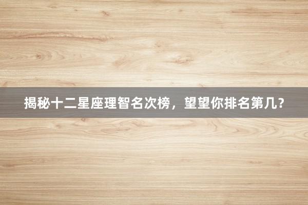 揭秘十二星座理智名次榜，望望你排名第几？