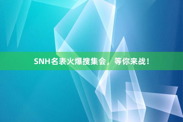 SNH名表火爆搜集会，等你来战！