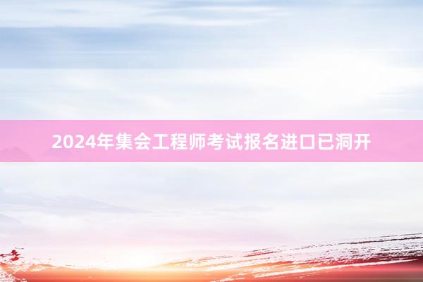 2024年集会工程师考试报名进口已洞开