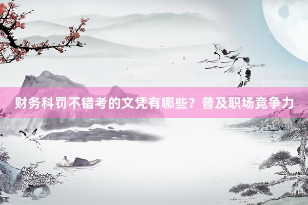 财务科罚不错考的文凭有哪些？普及职场竞争力