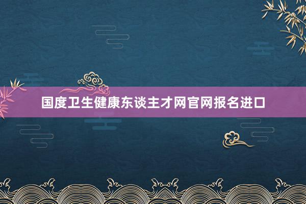 国度卫生健康东谈主才网官网报名进口