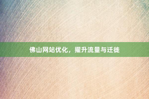 佛山网站优化，擢升流量与迁徙