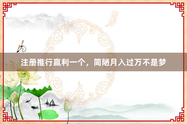注册推行赢利一个，简陋月入过万不是梦