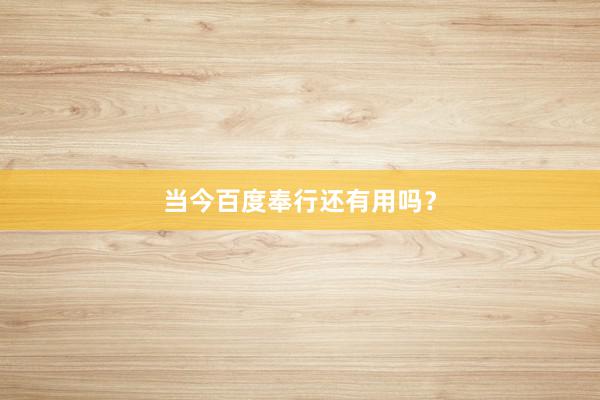 当今百度奉行还有用吗？