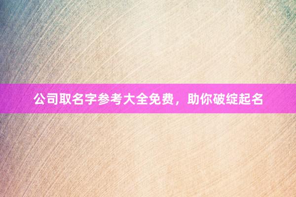 公司取名字参考大全免费，助你破绽起名