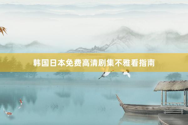 韩国日本免费高清剧集不雅看指南