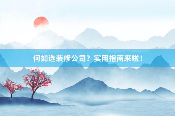何如选装修公司？实用指南来啦！