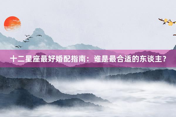 十二星座最好婚配指南：谁是最合适的东谈主？