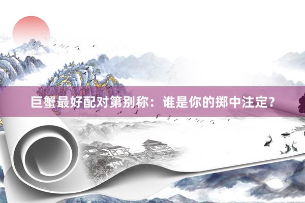 巨蟹最好配对第别称：谁是你的掷中注定？