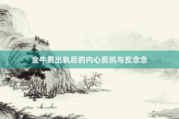 金牛男出轨后的内心反抗与反念念