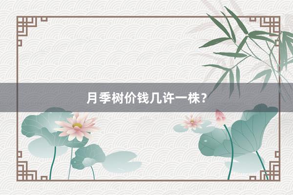 月季树价钱几许一株？