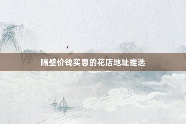 隔壁价钱实惠的花店地址推选