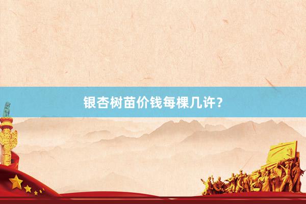 银杏树苗价钱每棵几许？