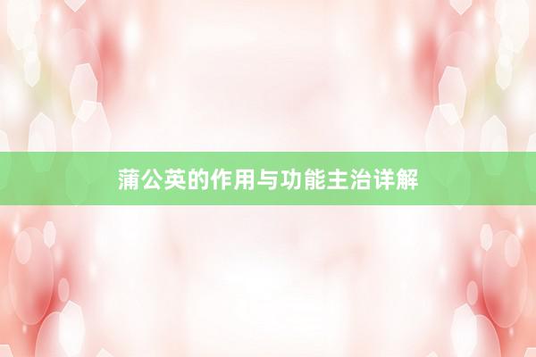 蒲公英的作用与功能主治详解