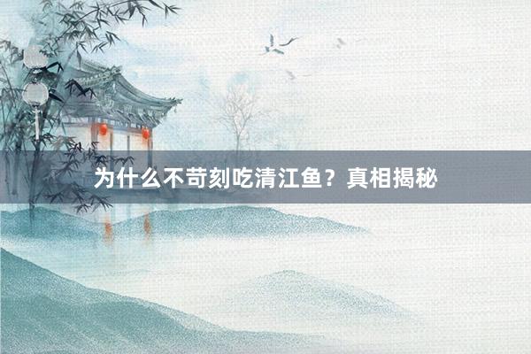 为什么不苛刻吃清江鱼?真相揭秘