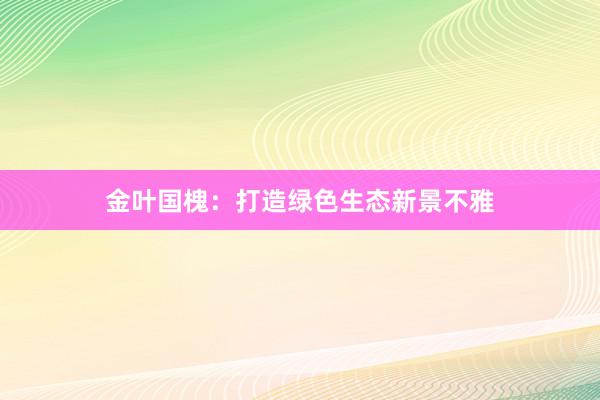 金叶国槐：打造绿色生态新景不雅