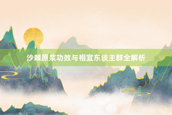 沙棘原浆功效与相宜东谈主群全解析