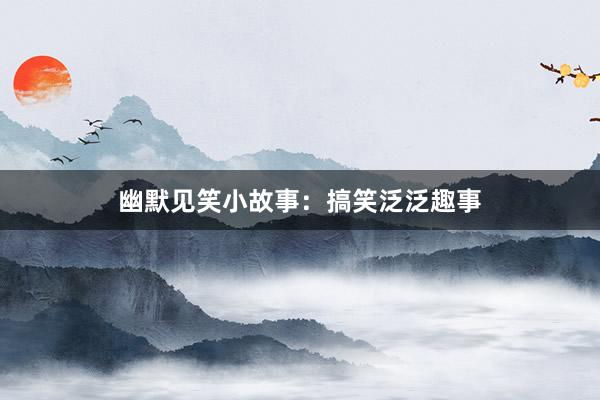 幽默见笑小故事：搞笑泛泛趣事